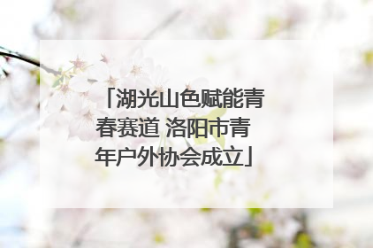 湖光山色赋能青春赛道 洛阳市青年户外协会成立