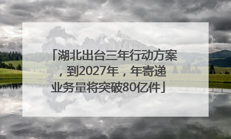 湖北出台三年行动方案，到2027年，年寄递业务量将突破80亿件
