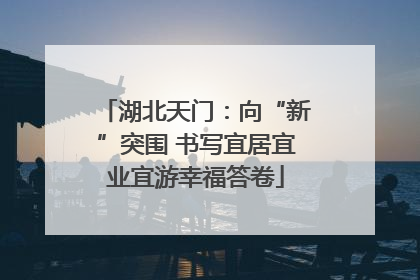 湖北天门：向“新”突围 书写宜居宜业宜游幸福答卷