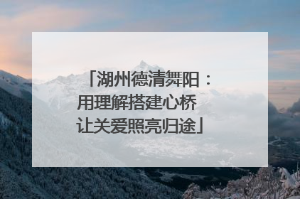 湖州德清舞阳：用理解搭建心桥 让关爱照亮归途