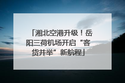 湘北空港升级！岳阳三荷机场开启“客货并举”新航程