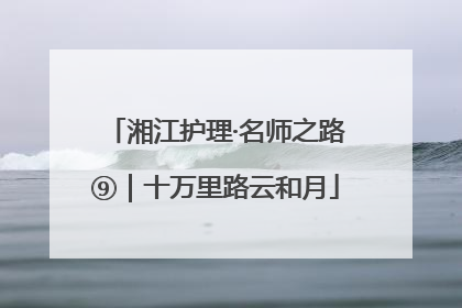 湘江护理·名师之路⑨｜十万里路云和月