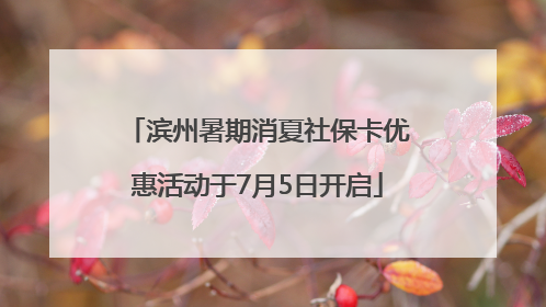 滨州暑期消夏社保卡优惠活动于7月5日开启