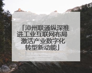 漳州联通纵深推进工业互联网布局 激活产业数字化转型新动能