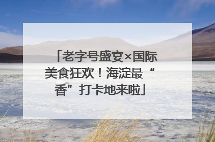 老字号盛宴×国际美食狂欢！海淀最“香”打卡地来啦