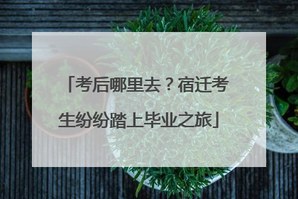 考后哪里去？宿迁考生纷纷踏上毕业之旅