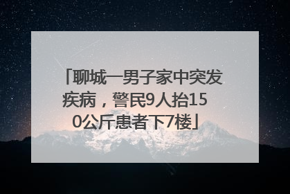 聊城一男子家中突发疾病，警民9人抬150公斤患者下7楼