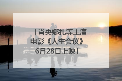 肖央娜扎等主演电影《人生会议》6月28日上映