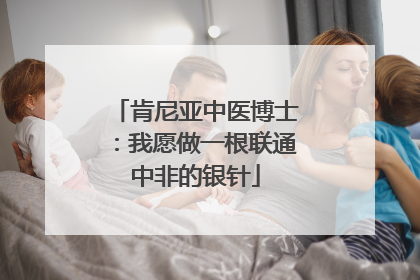 肯尼亚中医博士：我愿做一根联通中非的银针