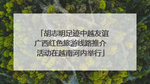 胡志明足迹中越友谊广西红色旅游线路推介活动在越南河内举行