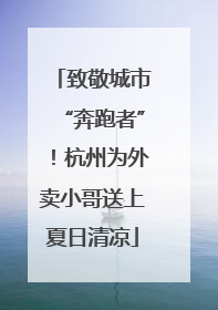 致敬城市“奔跑者”！杭州为外卖小哥送上夏日清凉