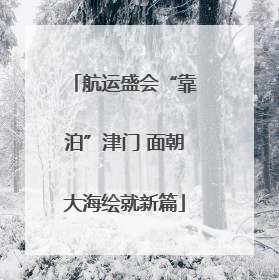 航运盛会“靠泊”津门 面朝大海绘就新篇