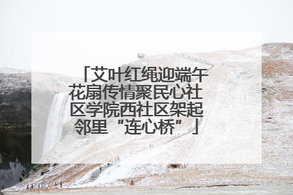 艾叶红绳迎端午花扇传情聚民心社区学院西社区架起邻里“连心桥”