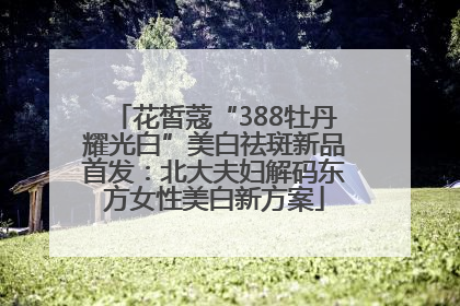 花皙蔻“388牡丹耀光白”美白祛斑新品首发：北大夫妇解码东方女性美白新方案