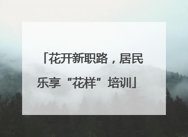 花开新职路，居民乐享“花样”培训