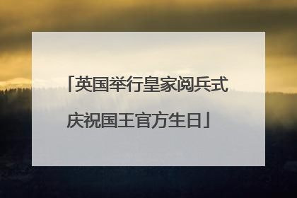 英国举行皇家阅兵式庆祝国王官方生日