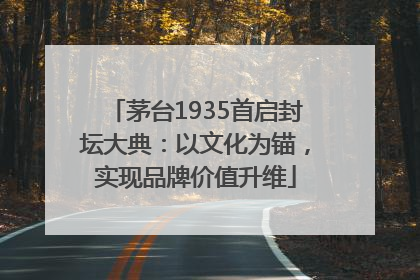 茅台1935首启封坛大典：以文化为锚，实现品牌价值升维
