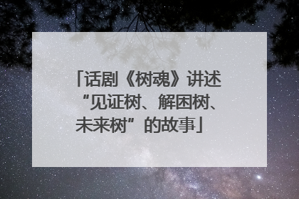 话剧《树魂》讲述“见证树、解困树、未来树”的故事