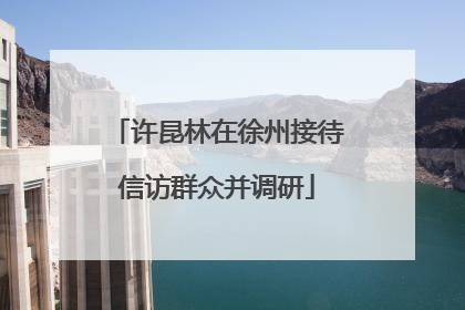 许昆林在徐州接待信访群众并调研