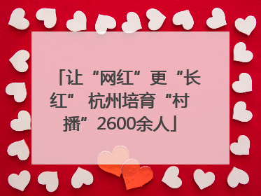 让“网红”更“长红” 杭州培育“村播”2600余人
