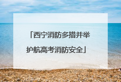 西宁消防多措并举护航高考消防安全