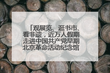 观展览、逛书市、看非遗，近万人假期走进中国共产党早期北京革命活动纪念馆解锁参观新体验