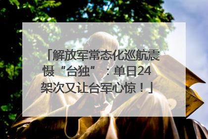 解放军常态化巡航震慑“台独”：单日24架次又让台军心惊！