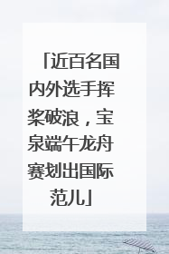 近百名国内外选手挥桨破浪，宝泉端午龙舟赛划出国际范儿