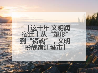 这十年·文明润宿迁丨从“塑形”到“铸魂”，文明扮靓宿迁城市