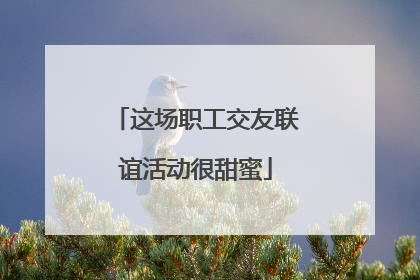 这场职工交友联谊活动很甜蜜