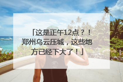 这是正午12点？！郑州乌云压城，这些地方已经下大了！