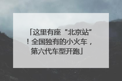 这里有座“北京站”！全国独有的小火车，第六代车型开跑