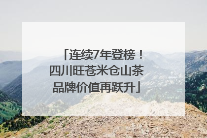 连续7年登榜！四川旺苍米仓山茶品牌价值再跃升
