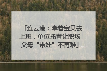 连云港：牵着宝贝去上班，单位托育让职场父母“带娃”不再难