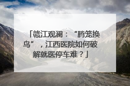 赣江观澜：“腾笼换鸟”，江西医院如何破解就医停车难？