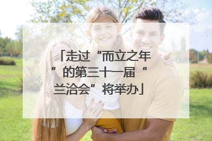 走过“而立之年”的第三十一届“兰洽会”将举办