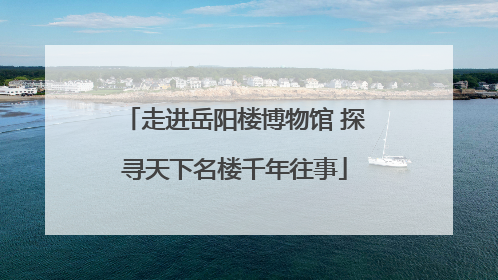 走进岳阳楼博物馆 探寻天下名楼千年往事