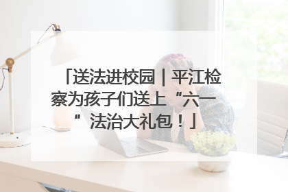 送法进校园｜平江检察为孩子们送上“六一”法治大礼包！