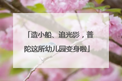 造小船、追光影，普陀这所幼儿园变身啦