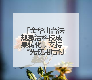 金华出台法规激活科技成果转化，支持“先使用后付费”