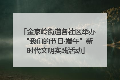 金家岭街道各社区举办“我们的节日·端午”新时代文明实践活动