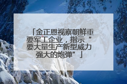 金正恩视察朝鲜重要军工企业，指示“要大量生产新型威力强大的炮弹”