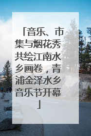 音乐、市集与烟花秀共绘江南水乡画卷，青浦金泽水乡音乐节开幕