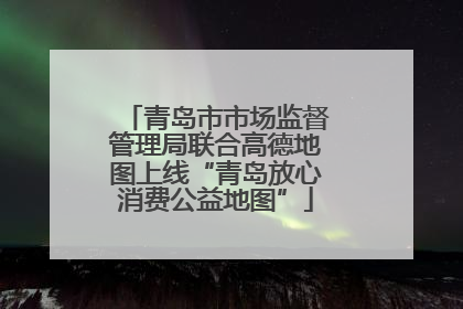 青岛市市场监督管理局联合高德地图上线“青岛放心消费公益地图”