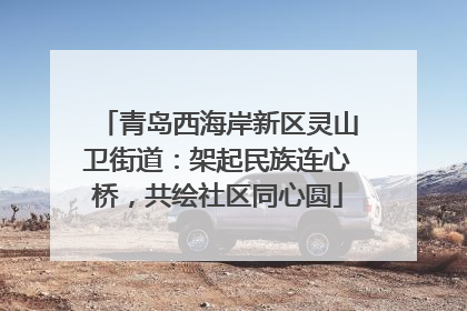 青岛西海岸新区灵山卫街道：架起民族连心桥，共绘社区同心圆