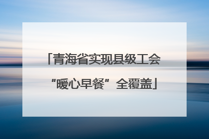 青海省实现县级工会“暖心早餐”全覆盖