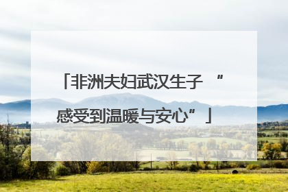 非洲夫妇武汉生子 “感受到温暖与安心”