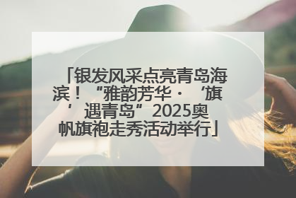 银发风采点亮青岛海滨！“雅韵芳华・‘旗’遇青岛”2025奥帆旗袍走秀活动举行