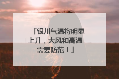 银川气温将明显上升，大风和高温需要防范！