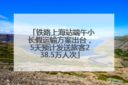 铁路上海站端午小长假运输方案出台，5天预计发送旅客238.5万人次